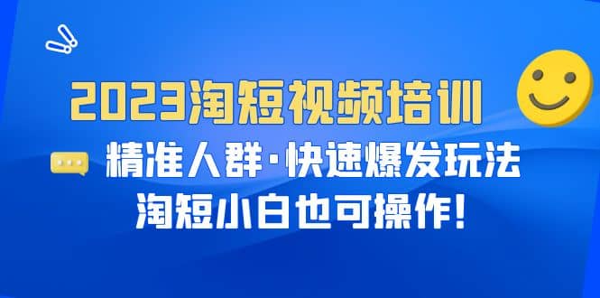 2023淘短视频培训：精准人群·快速爆发玩法，淘短小白也可操作-领航创业网