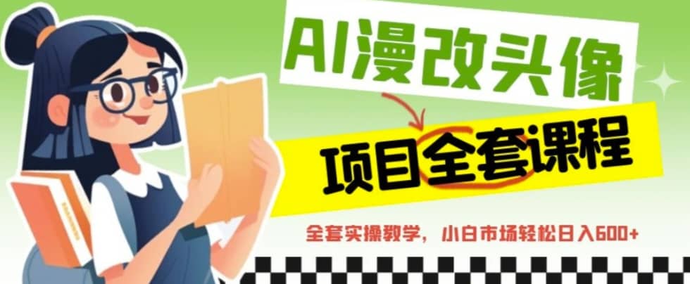 AI漫改头像全套课程，实操变现，小白轻轻松松日入600-领航创业网