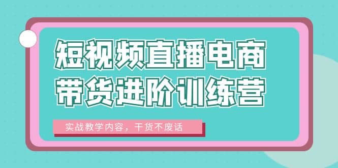 短视频直播电商带货进阶训练营：实战教学内容，干货不废话-领航创业网