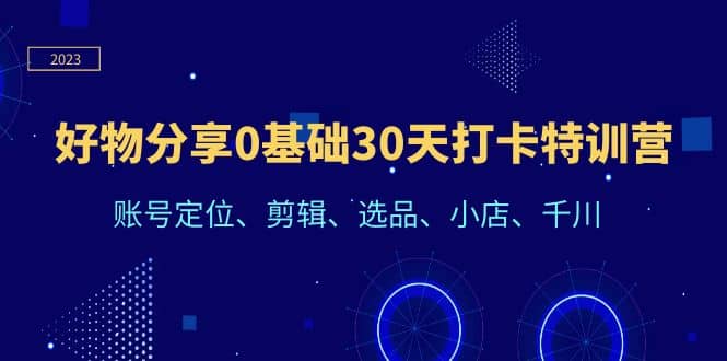 好物分享0基础30天打卡特训营：账号定位、剪辑、选品、小店、千川-领航创业网