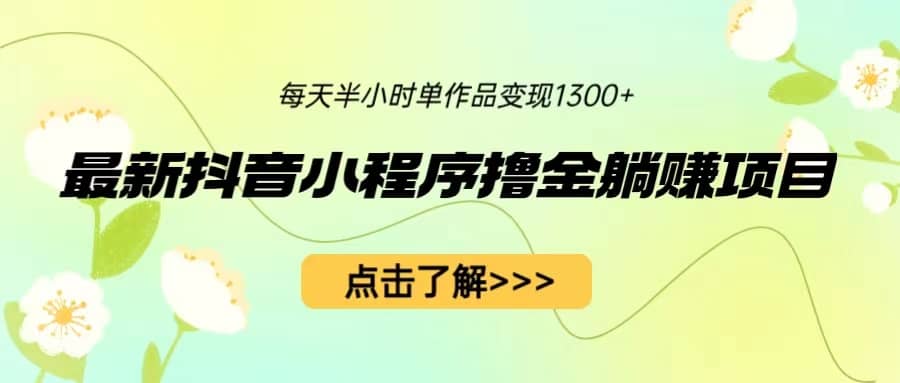 最新抖音小程序撸金躺赚项目，一部手机每天半小时，单个作品变现1300-领航创业网