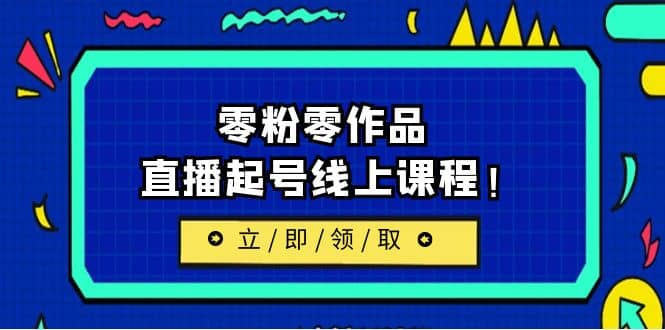 2023/7月最新线上课：更新两节，零粉零作品，直播起号线上课程-领航创业网