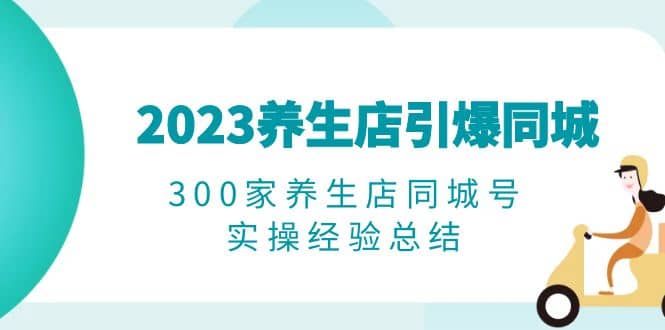 2023养生店·引爆同城，300家养生店同城号实操经验总结-领航创业网