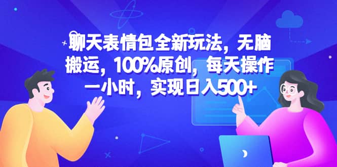 聊天表情包全新玩法，无脑搬运，100%原创，每天操作一小时，实现日入500-领航创业网