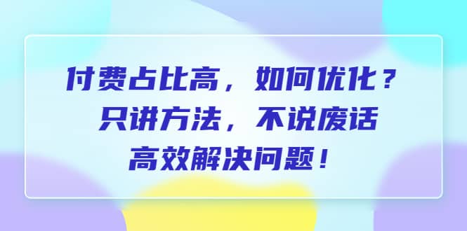 付费 占比高，如何优化？只讲方法，不说废话，高效解决问题-领航创业网