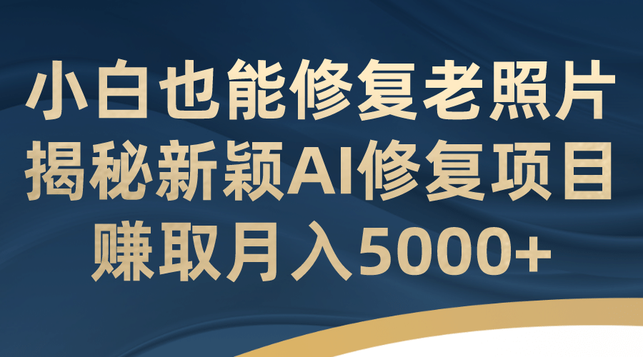 小白也能修复老照片！揭秘新颖AI修复项目，赚取月入5000-领航创业网