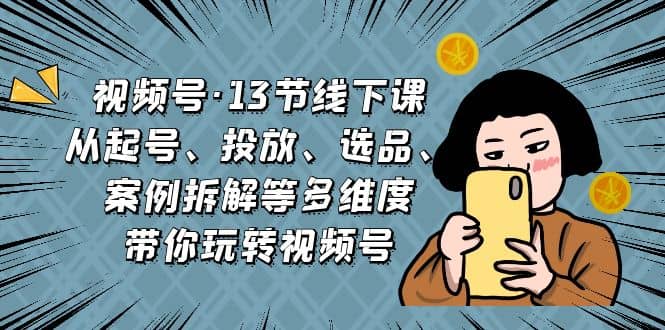 视频号·13节线下课，从起号、投放、选品、案例拆解等多维度带你玩转视频号-领航创业网