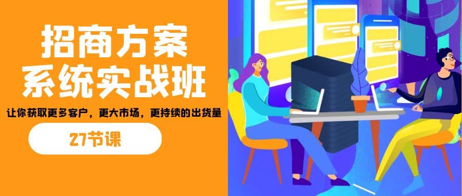 招商·方案系统实战班：让你获取更多客户，更大市场，更持续的出货量(27节)-领航创业网