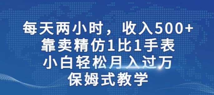 两小时，收入500 ，靠卖精仿1比1手表，小白轻松月入过万！保姆式教学-领航创业网