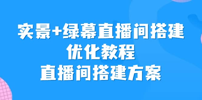 实景 绿幕直播间搭建优化教程，直播间搭建方案-领航创业网