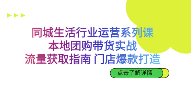 同城生活行业运营系列课：本地团购带货实战，流量获取指南 门店爆款打造-领航创业网