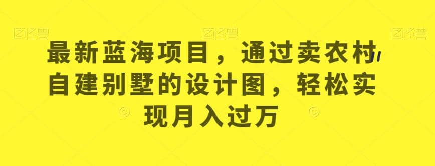 最新蓝海项目，通过卖农村自建别墅的设计图，轻松实现月入过万【揭秘】-领航创业网