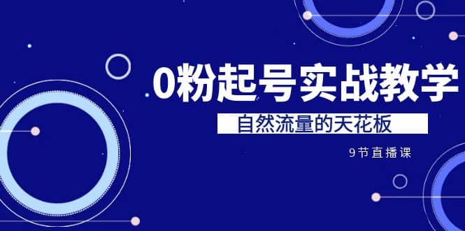 某收费培训7-8月课程：0粉起号实战教学，自然流量的天花板（9节）-领航创业网