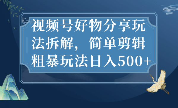 视频号好物分享玩法拆解，简单剪辑粗暴玩法日入500-领航创业网