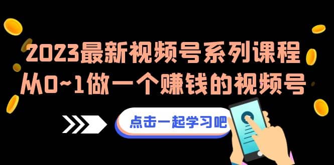 2023最新视频号系列课程，从0~1做一个赚钱的视频号（8节视频课）-领航创业网