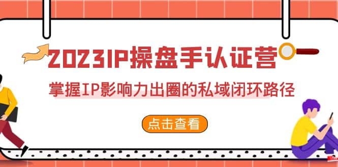 2023·IP操盘手·认证营·第2期，掌握IP影响力出圈的私域闭环路径（35节）-领航创业网