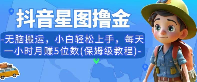 抖音星图撸金，无脑搬运，小白轻松上手，每天一小时月赚5位数(保姆级教程)【揭秘】-领航创业网