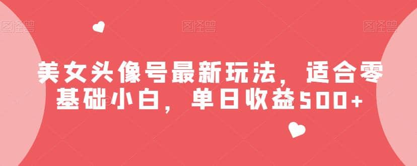 美女头像号最新玩法，适合零基础小白，单日收益500 【揭秘】-领航创业网