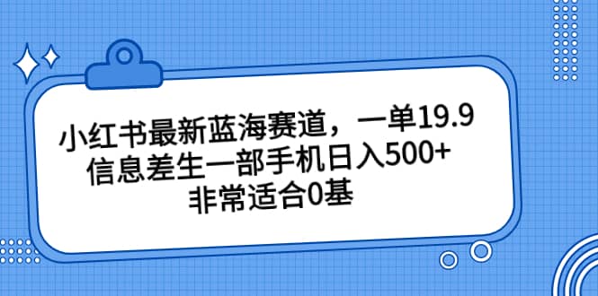 小红书最新蓝海赛道，一单19.9，信息差生一部手机日入500 ，非常适合0基础小白-领航创业网