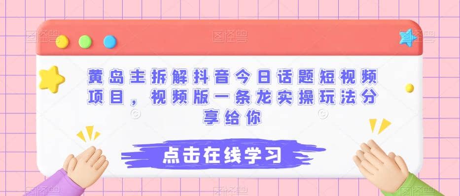 黄岛主拆解抖音今日话题短视频项目，视频版一条龙实操玩法分享给你-领航创业网