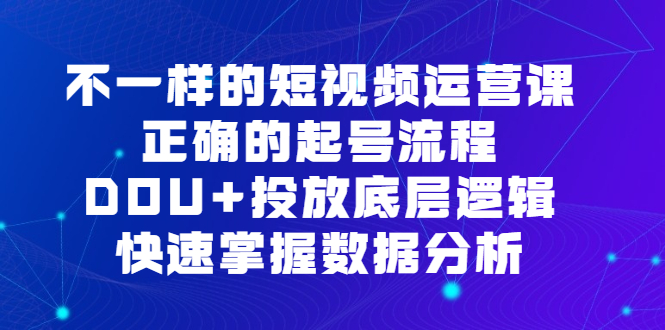 不一样的短视频运营课，正确的起号流程，DOU 投放底层逻辑，快速掌握数据分析-领航创业网