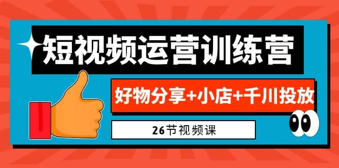 0基础短视频运营训练营：好物分享 小店 千川投放（26节视频课）-领航创业网