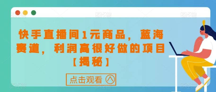 快手直播间1元商品，蓝海赛道，利润高很好做的项目【揭秘】-领航创业网