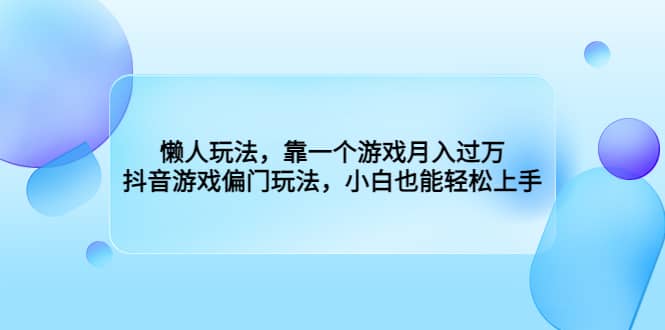 懒人玩法，靠一个游戏月入过万，抖音游戏偏门玩法，小白也能轻松上手-领航创业网