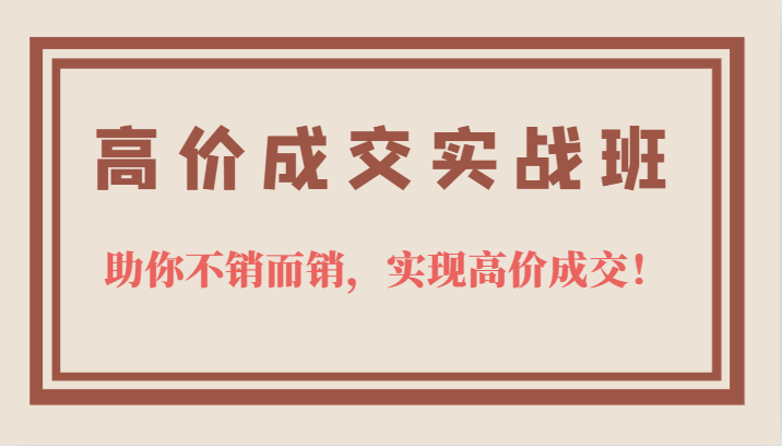 高价成交实战班，助你不销而销，实现高价成交，让客户追着付款的心法技法-领航创业网