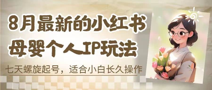 8月最新的小红书母婴个人IP玩法，七天螺旋起号 小白长久操作(附带全部教程)-领航创业网