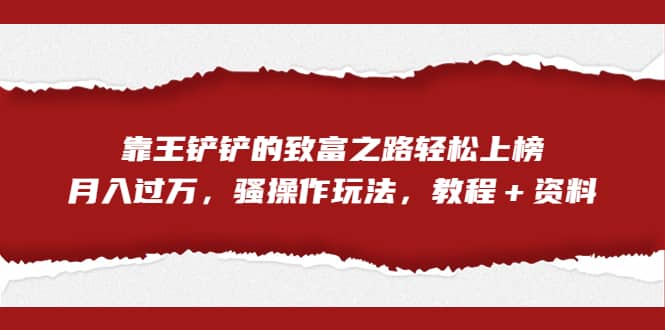 全网首发，靠王铲铲的致富之路轻松上榜，月入过万，骚操作玩法，教程＋资料-领航创业网