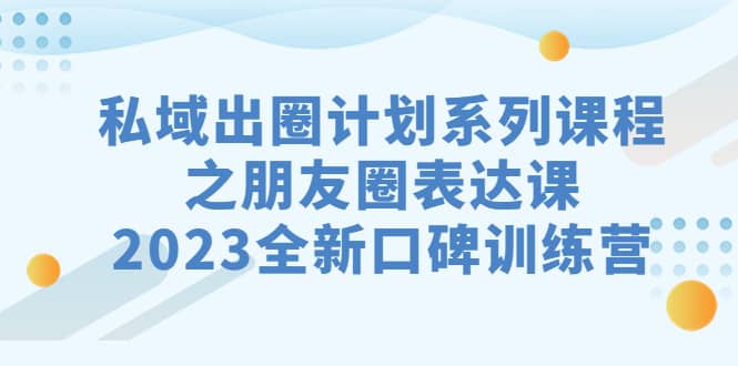 私域-出圈计划系列课程之朋友圈-表达课，2023全新口碑训练营-领航创业网