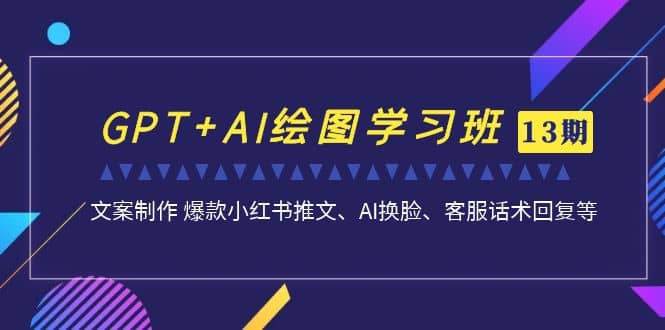 GPT AI绘图学习班【第13期】 文案制作 爆款小红书推文、AI换脸、客服话术-领航创业网