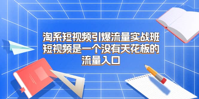 淘系短视频引爆流量实战班，短视频是一个没有天花板的流量入口-领航创业网