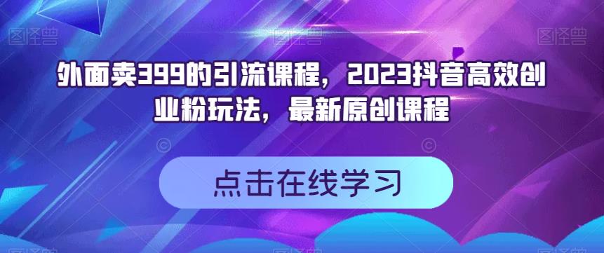 外面卖399的引流课程，2023抖音高效创业粉玩法，最新原创课程-领航创业网