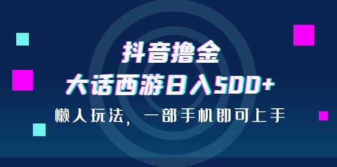 抖音撸金，大话西游日入500 ，懒人玩法，一部手机即可上手-领航创业网