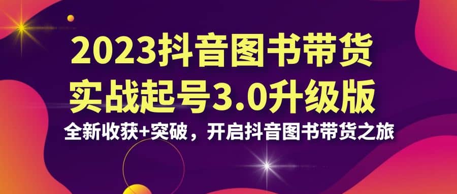 2023抖音 图书带货实战起号3.0升级版：全新收获 突破，开启抖音图书带货之旅-领航创业网