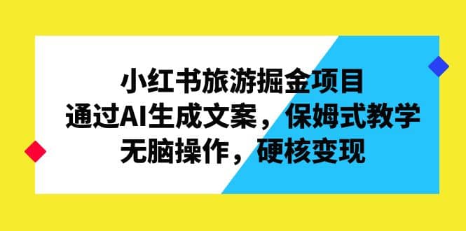 小红书旅游掘金项目，通过AI生成文案，保姆式教学，无脑操作，硬核变现-领航创业网