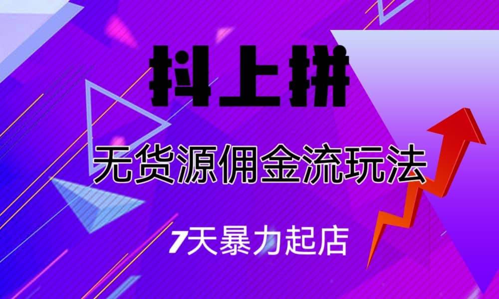 抖上拼无货源佣金流玩法，7天暴力起店，月入过万-领航创业网