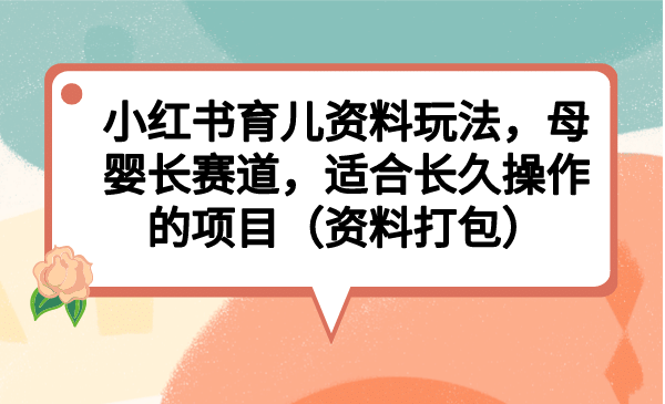 小红书育儿资料玩法，母婴长赛道，适合长久操作的项目（资料打包）-领航创业网