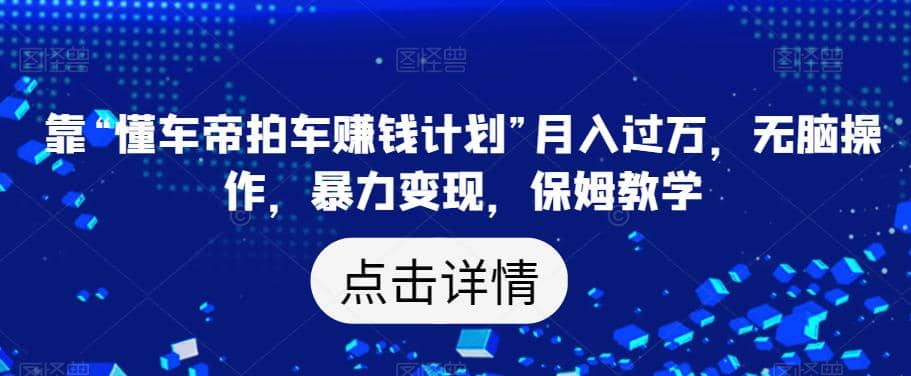 靠“懂车帝拍车赚钱计划”月入过万，无脑操作，暴力变现，保姆教学【揭秘】-领航创业网