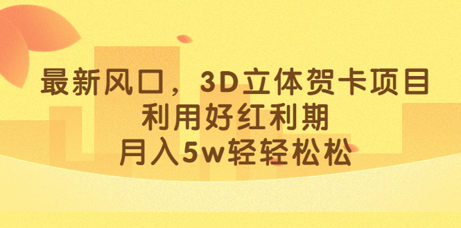 最新风口，3D立体贺卡项目，利用好红利期，月入5w轻轻松松-领航创业网