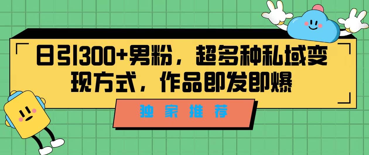 独家推荐！日引300 男粉，超多种私域变现方式，作品即发即报-领航创业网