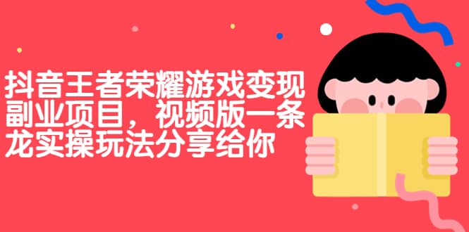 抖音王者荣耀游戏变现副业项目，视频版一条龙实操玩法分享给你-领航创业网