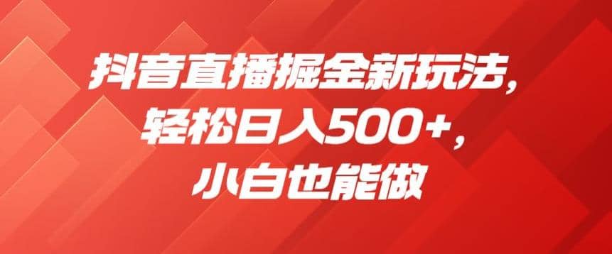 抖音直播掘金新玩法，轻松日入500 ，小白也能做【揭秘】-领航创业网