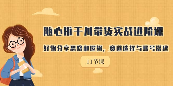 随心推千川带货实战进阶课，好物分享思路和逻辑，赛道选择与账号搭建-领航创业网