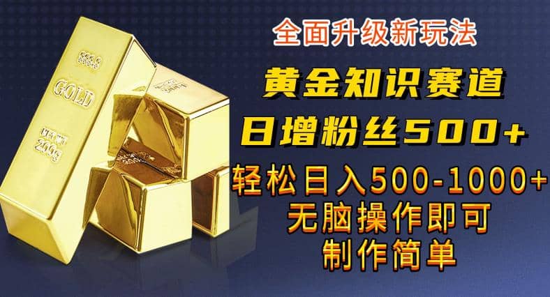 黄金知识赛道，一条作品涨粉500 ，私域高利润单品转化，一部手机轻松实现日入500【揭秘】-领航创业网