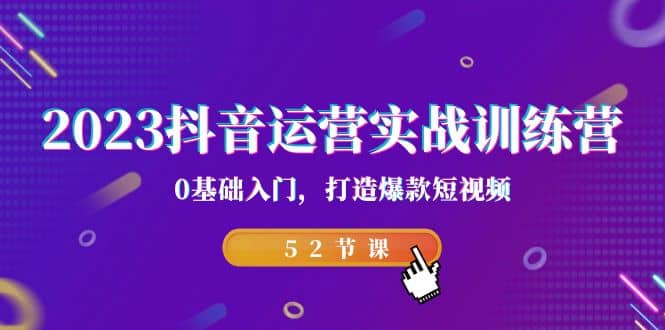 2023抖音运营实战训练营，0基础入门，打造爆款短视频（52节课）-领航创业网