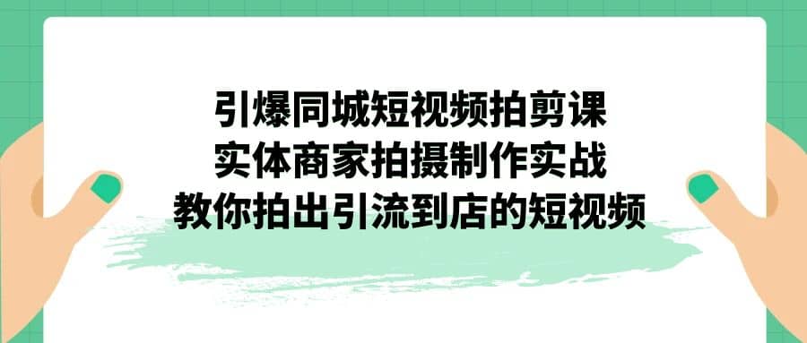 引爆同城-短视频拍剪课：实体商家拍摄制作实战，教你拍出引流到店的短视频-领航创业网