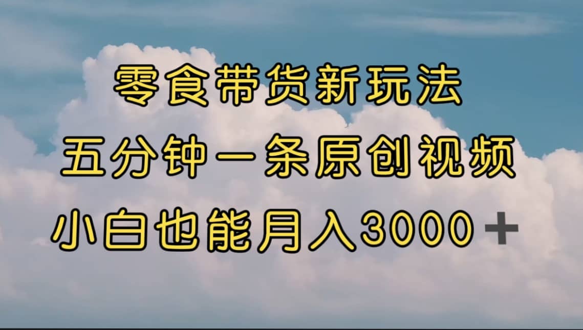 零食带货新玩法，5分钟一条原创视频，新手小白也能轻松月入3000  （教程）-领航创业网